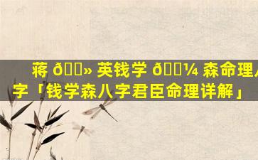 蒋 🌻 英钱学 🐼 森命理八字「钱学森八字君臣命理详解」